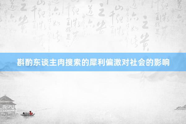 斟酌东谈主肉搜索的犀利偏激对社会的影响